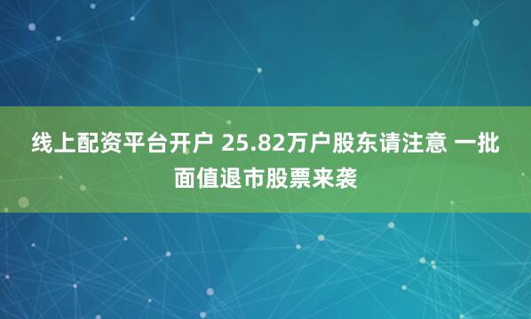 线上配资平台开户 25.82万户股东请注意 一批面值退市股票来袭