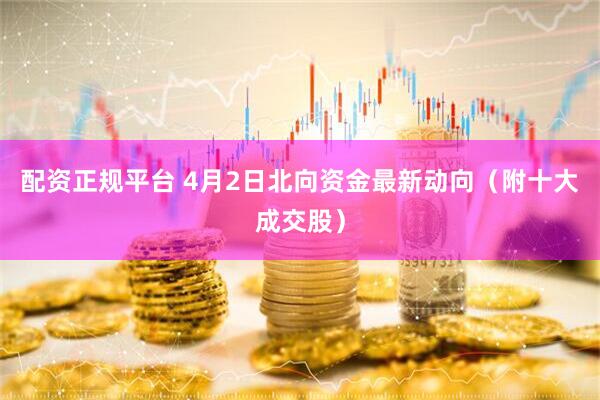 配资正规平台 4月2日北向资金最新动向（附十大成交股）