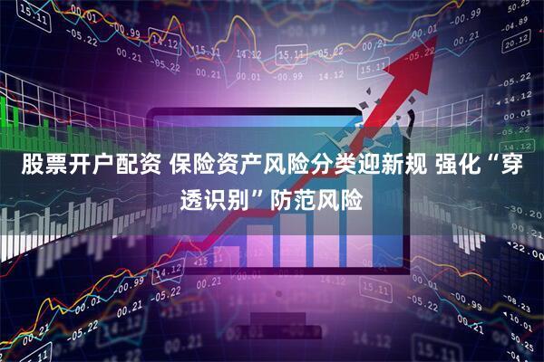 股票开户配资 保险资产风险分类迎新规 强化“穿透识别”防范风险