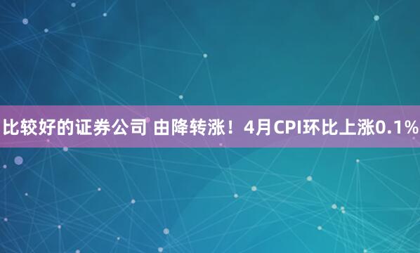 比较好的证券公司 由降转涨！4月CPI环比上涨0.1%
