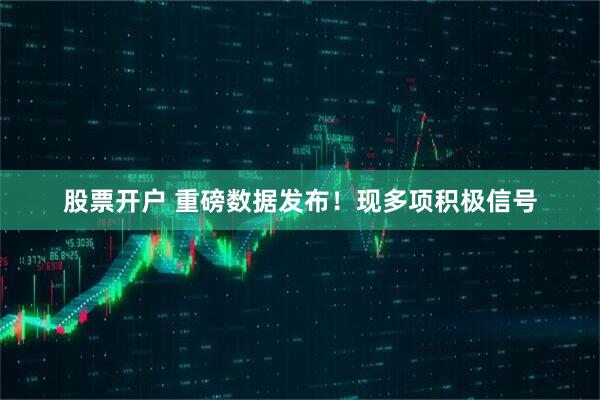 股票开户 重磅数据发布！现多项积极信号