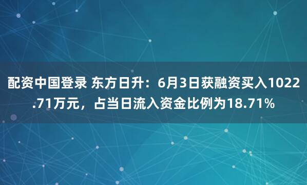 配资中国登录 东方日升：6月3日获融资买入1022.71万元，占当日流入资金比例为18.71%