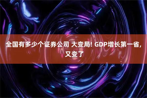 全国有多少个证券公司 大变局! GDP增长第一省, 又变了