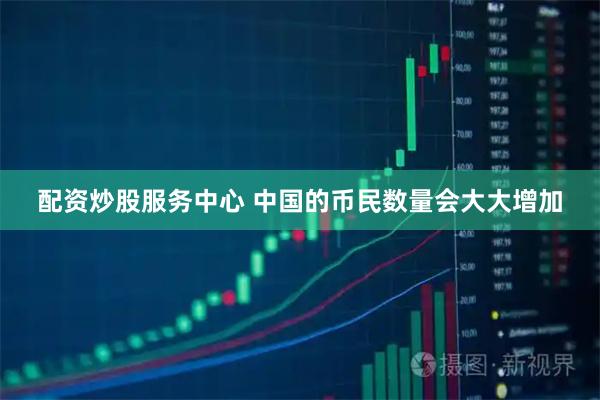 配资炒股服务中心 中国的币民数量会大大增加
