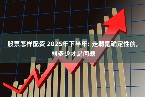 股票怎样配资 2025年下半年: 走弱是确定性的, 弱多少才是问题