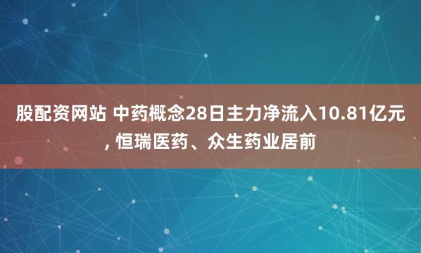 股配资网站 中药概念28日主力净流入10.81亿元, 恒瑞医药、众生药业居前