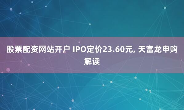 股票配资网站开户 IPO定价23.60元, 天富龙申购解读