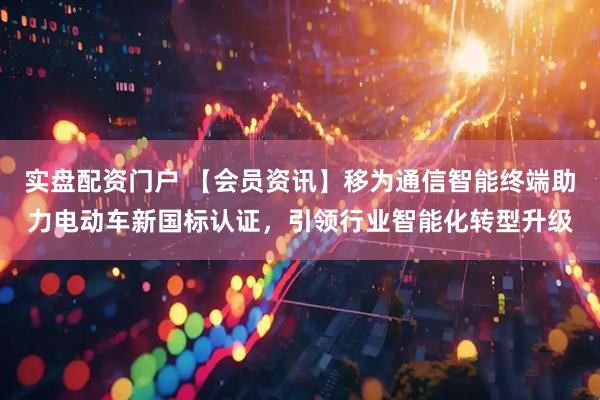 实盘配资门户 【会员资讯】移为通信智能终端助力电动车新国标认证，引领行业智能化转型升级