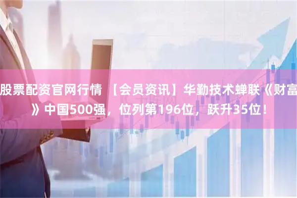 股票配资官网行情 【会员资讯】华勤技术蝉联《财富》中国500强，位列第196位，跃升35位！
