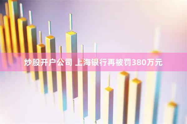炒股开户公司 上海银行再被罚380万元