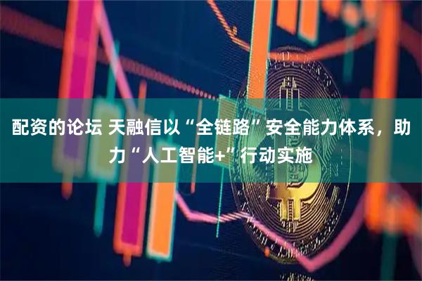 配资的论坛 天融信以“全链路”安全能力体系，助力“人工智能+”行动实施