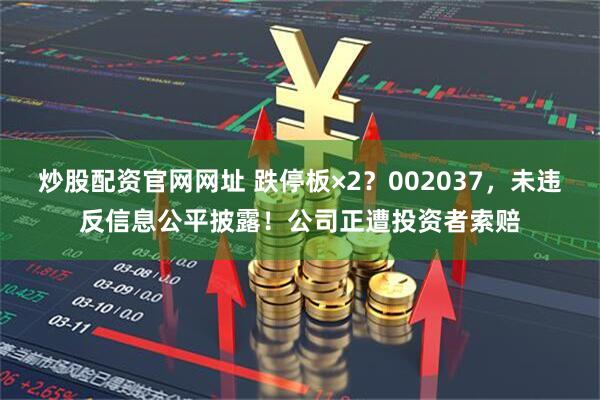 炒股配资官网网址 跌停板×2？002037，未违反信息公平披露！公司正遭投资者索赔