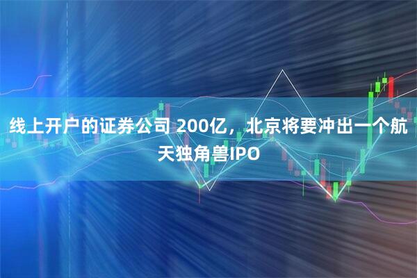 线上开户的证券公司 200亿，北京将要冲出一个航天独角兽IPO