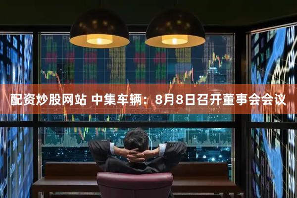 配资炒股网站 中集车辆：8月8日召开董事会会议