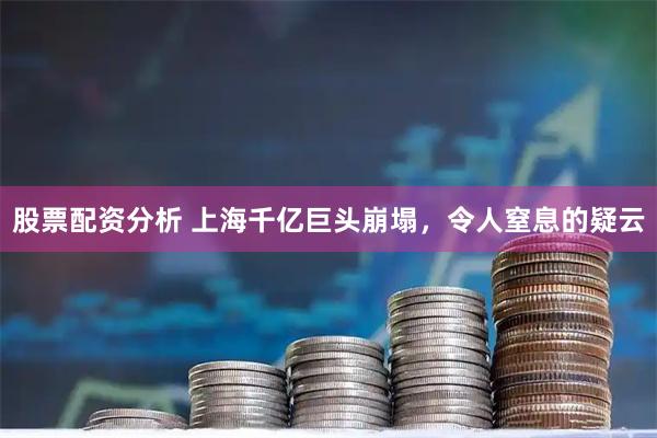 股票配资分析 上海千亿巨头崩塌，令人窒息的疑云