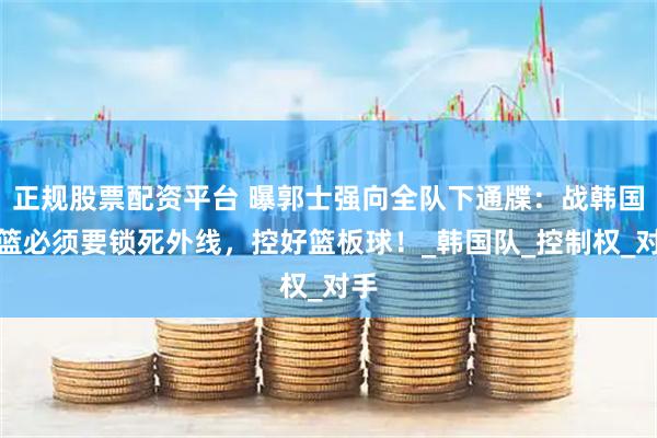 正规股票配资平台 曝郭士强向全队下通牒：战韩国男篮必须要锁死外线，控好篮板球！_韩国队_控制权_对手
