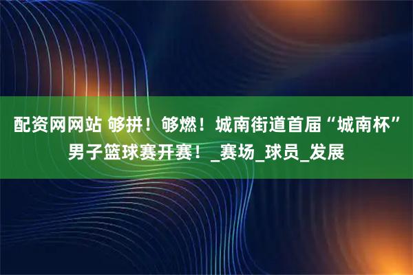 配资网网站 够拼！够燃！城南街道首届“城南杯”男子篮球赛开赛！_赛场_球员_发展