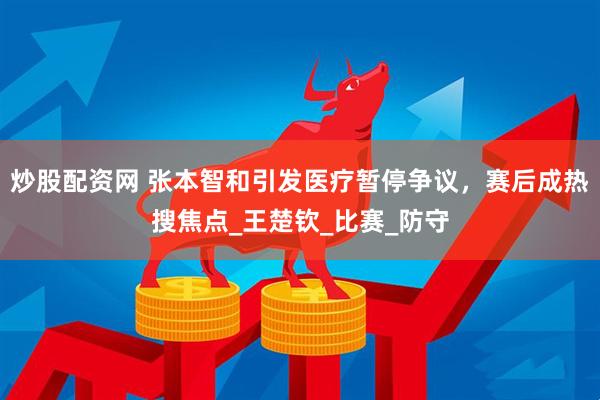 炒股配资网 张本智和引发医疗暂停争议，赛后成热搜焦点_王楚钦_比赛_防守