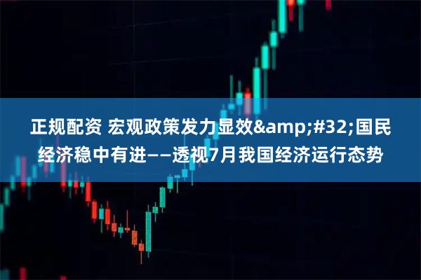 正规配资 宏观政策发力显效&#32;国民经济稳中有进——透视7月我国经济运行态势