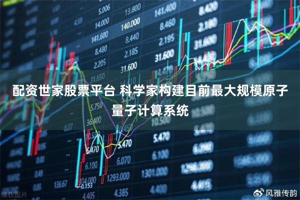 配资世家股票平台 科学家构建目前最大规模原子量子计算系统