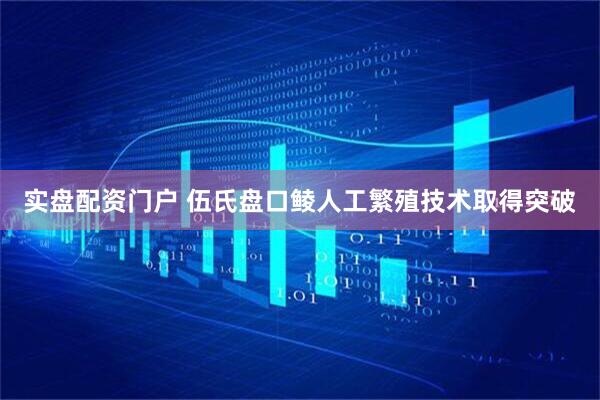 实盘配资门户 伍氏盘口鲮人工繁殖技术取得突破