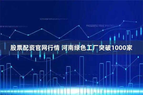 股票配资官网行情 河南绿色工厂突破1000家