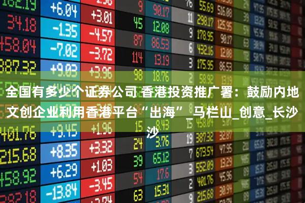 全国有多少个证券公司 香港投资推广署：鼓励内地文创企业利用香港平台“出海”_马栏山_创意_长沙