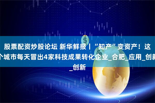 股票配资炒股论坛 新华鲜报丨“知产”变资产！这个城市每天冒出4家科技成果转化企业_合肥_应用_创新