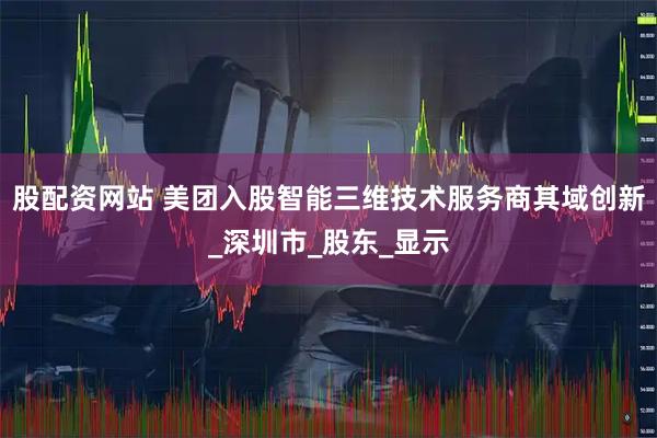 股配资网站 美团入股智能三维技术服务商其域创新_深圳市_股东_显示