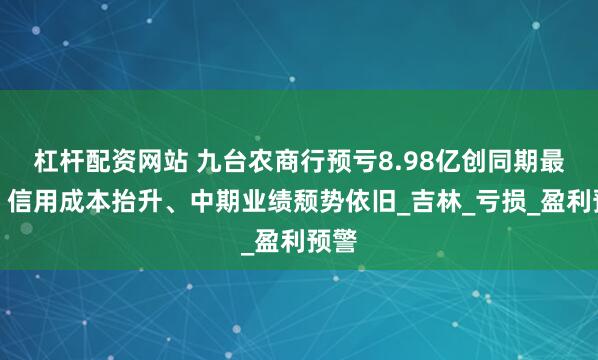 杠杆配资网站 九台农商行预亏8.98亿创同期最高！信用成本抬升、中期业绩颓势依旧_吉林_亏损_盈利预警