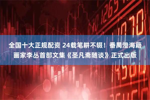 全国十大正规配资 24载笔耕不辍！番禺澄海籍画家李丛首部文集《圣凡斋随谈》正式出版