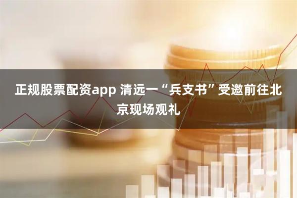 正规股票配资app 清远一“兵支书”受邀前往北京现场观礼
