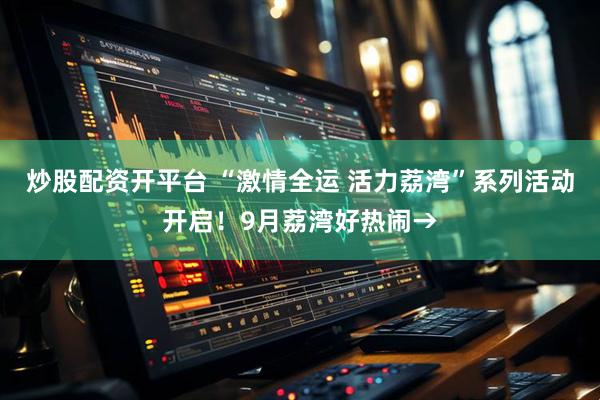 炒股配资开平台 “激情全运 活力荔湾”系列活动开启！9月荔湾好热闹→