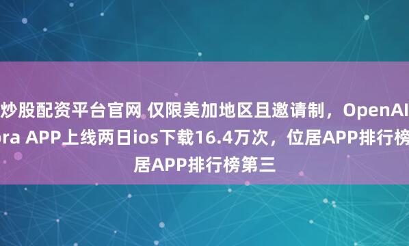 炒股配资平台官网 仅限美加地区且邀请制，OpenAI的Sora APP上线两日ios下载16.4万次，位居APP排行榜第三