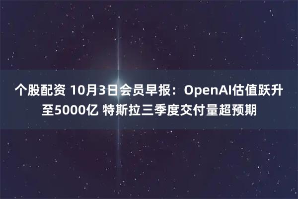 个股配资 10月3日会员早报：OpenAI估值跃升至5000亿 特斯拉三季度交付量超预期
