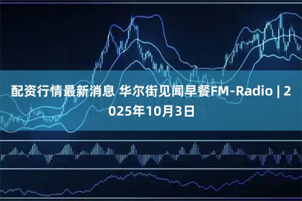 配资行情最新消息 华尔街见闻早餐FM-Radio | 2025年10月3日