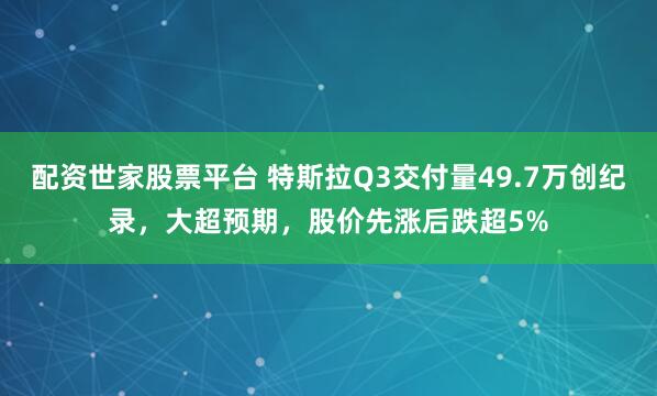 配资世家股票平台 特斯拉Q3交付量49.7万创纪录，大超预期，股价先涨后跌超5%