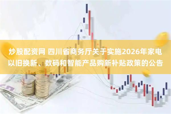 炒股配资网 四川省商务厅关于实施2026年家电以旧换新、数码和智能产品购新补贴政策的公告