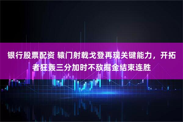 银行股票配资 辕门射戟戈登再现关键能力,开拓者狂轰三分加时不敌掘金结束连胜