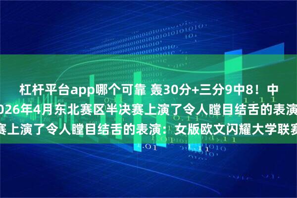 杠杆平台app哪个可靠 轰30分+三分9中8!中国女篮19岁的董一诺在2026年4月东北赛区半决赛上演了令人瞠目结舌的表演:女版欧文闪耀大学联赛