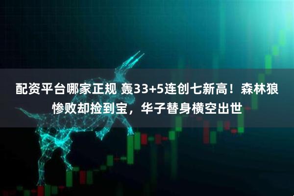 配资平台哪家正规 轰33+5连创七新高！森林狼惨败却捡到宝，华子替身横空出世