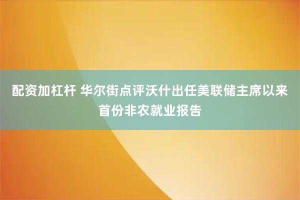 配资加杠杆 华尔街点评沃什出任美联储主席以来首份非农就业报告