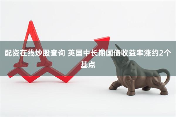 配资在线炒股查询 英国中长期国债收益率涨约2个基点