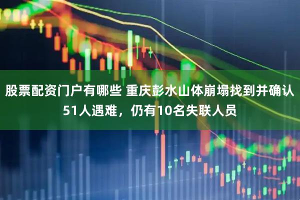 股票配资门户有哪些 重庆彭水山体崩塌找到并确认51人遇难，仍有10名失联人员