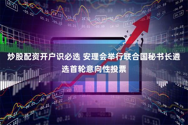 炒股配资开户识必选 安理会举行联合国秘书长遴选首轮意向性投票