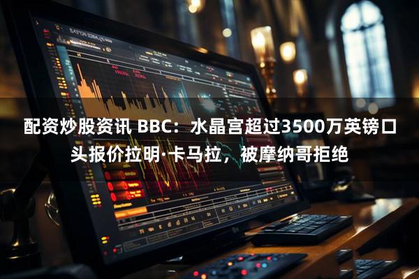 配资炒股资讯 BBC：水晶宫超过3500万英镑口头报价拉明·卡马拉，被摩纳哥拒绝
