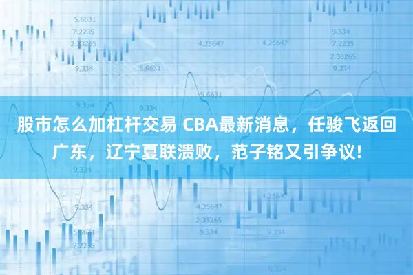 股市怎么加杠杆交易 CBA最新消息，任骏飞返回广东，辽宁夏联溃败，范子铭又引争议!