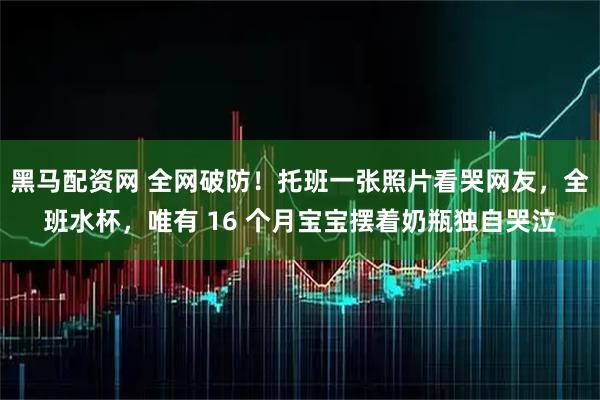 黑马配资网 全网破防！托班一张照片看哭网友，全班水杯，唯有 16 个月宝宝摆着奶瓶独自哭泣